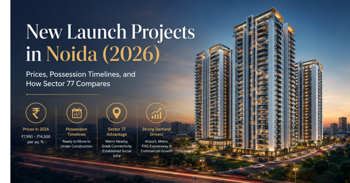 New Launch Projects in Noida (2026): Prices, Possession Timelines, and How Sector 77 Compares
